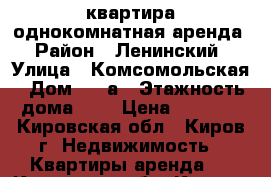 квартира однокомнатная аренда › Район ­ Ленинский › Улица ­ Комсомольская › Дом ­ 95а › Этажность дома ­ 5 › Цена ­ 9 500 - Кировская обл., Киров г. Недвижимость » Квартиры аренда   . Кировская обл.,Киров г.